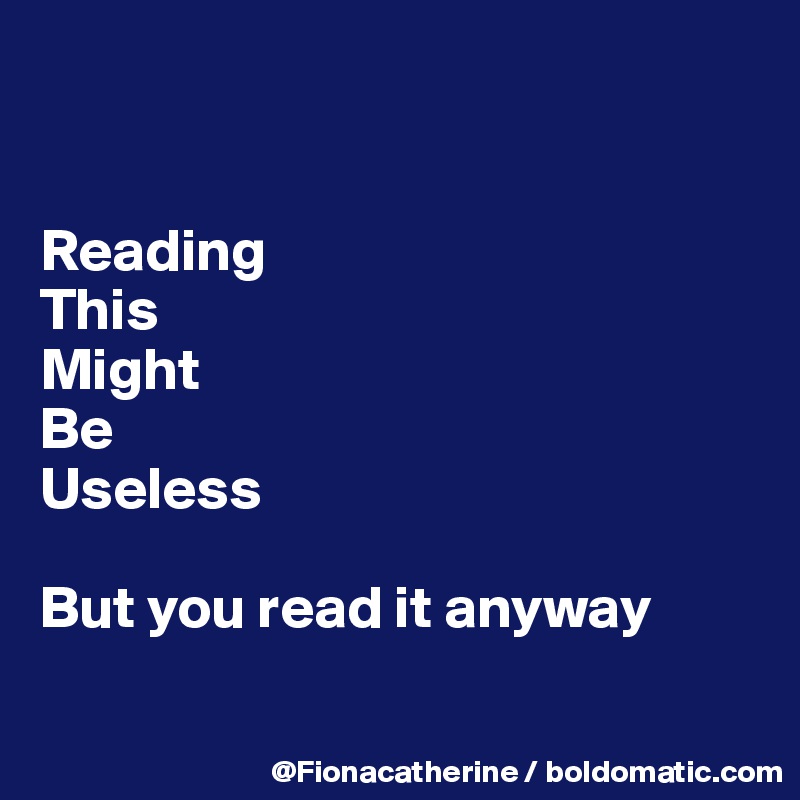 


Reading
This
Might
Be
Useless

But you read it anyway

