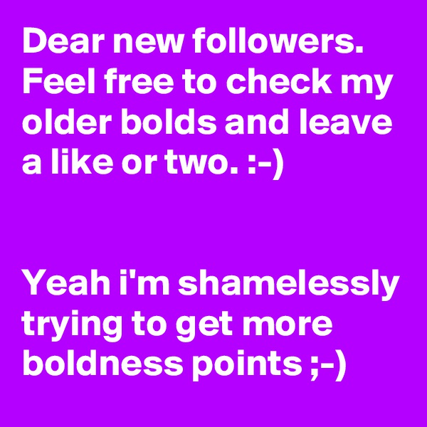 Dear new followers. Feel free to check my older bolds and leave a like or two. :-)


Yeah i'm shamelessly trying to get more boldness points ;-)