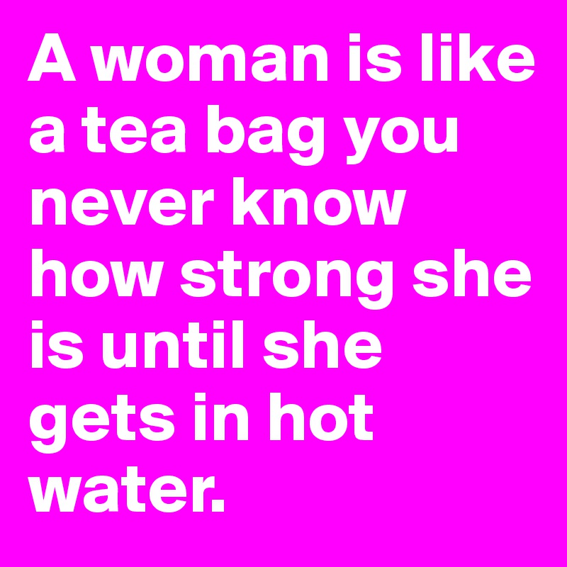 A woman is like a tea bag you never know how strong she is until she gets in hot water.