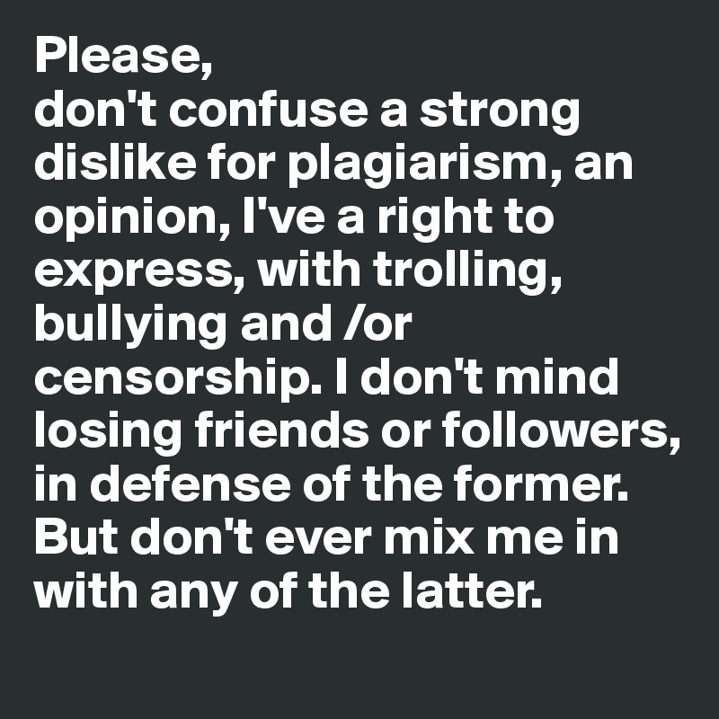 Please, 
don't confuse a strong dislike for plagiarism, an opinion, I've a right to express, with trolling, bullying and /or censorship. I don't mind losing friends or followers, in defense of the former. But don't ever mix me in with any of the latter.