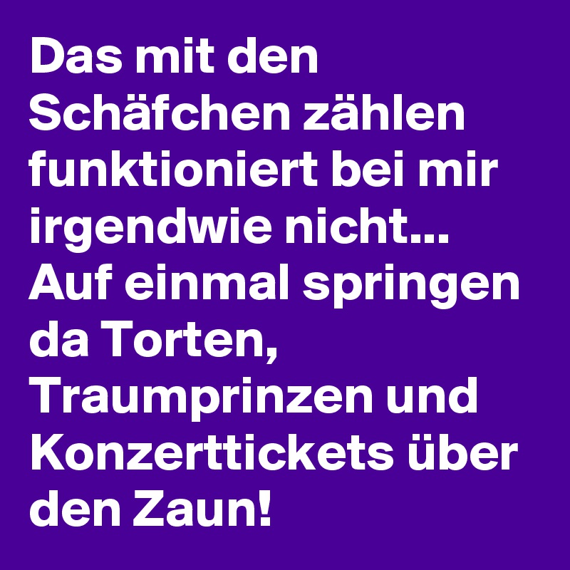 Das mit den Schäfchen zählen funktioniert bei mir irgendwie nicht... Auf einmal springen da Torten, Traumprinzen und Konzerttickets über den Zaun! 