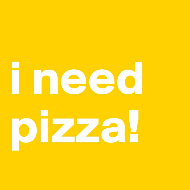 
i need pizza!