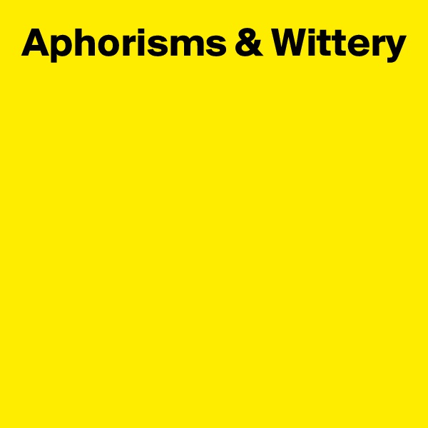 Aphorisms & Wittery







