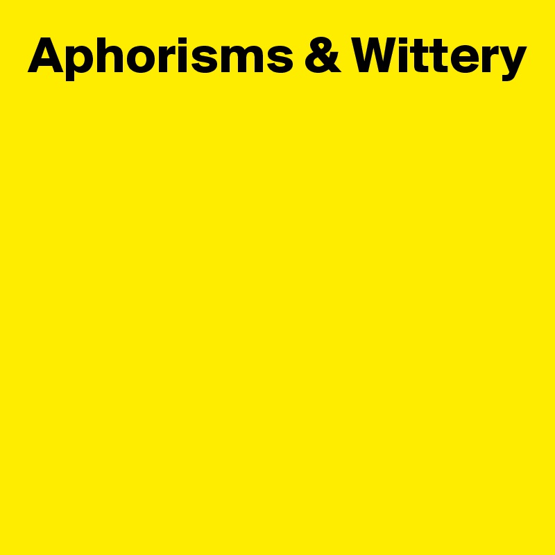 Aphorisms & Wittery







