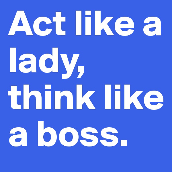 Act like a lady, think like a boss.