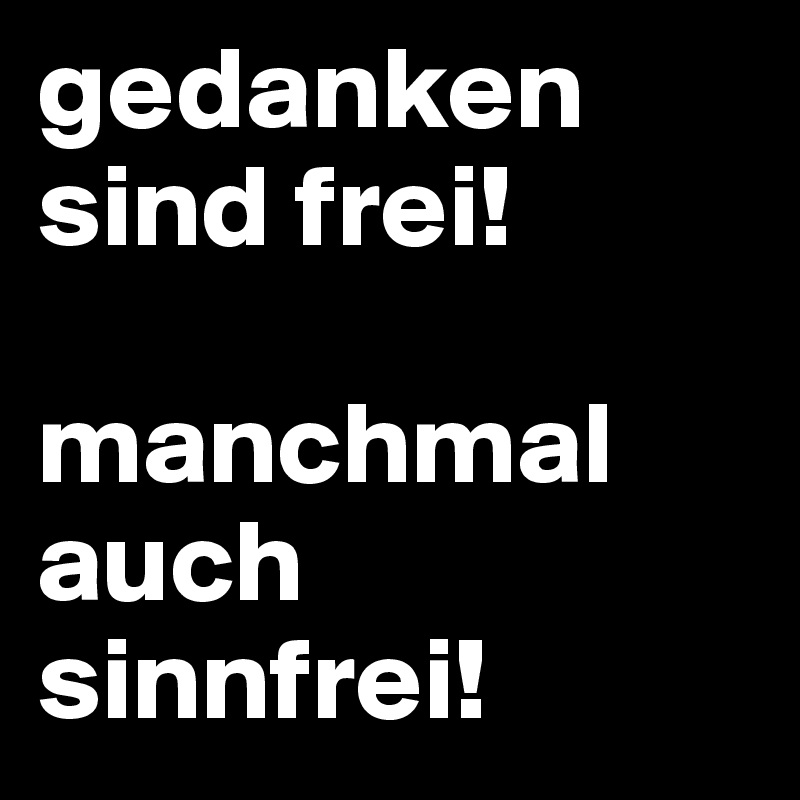 gedanken sind frei!      

manchmal auch sinnfrei!