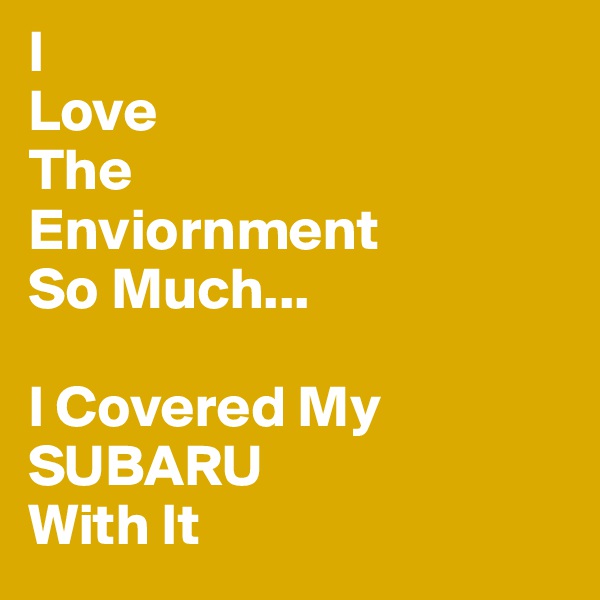 I 
Love
The
Enviornment
So Much...

I Covered My SUBARU
With It 