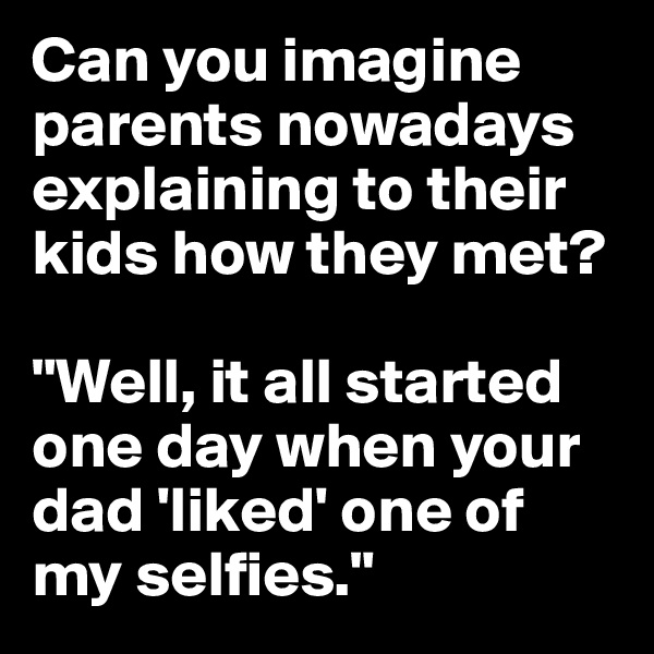 Can you imagine parents nowadays explaining to their kids how they met? 

"Well, it all started one day when your dad 'liked' one of my selfies."