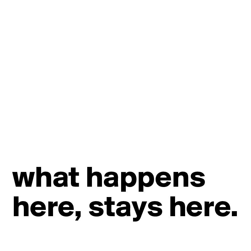 




what happens here, stays here.