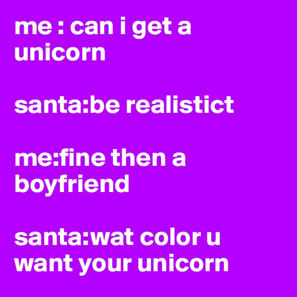 me : can i get a unicorn

santa:be realistict

me:fine then a boyfriend

santa:wat color u want your unicorn