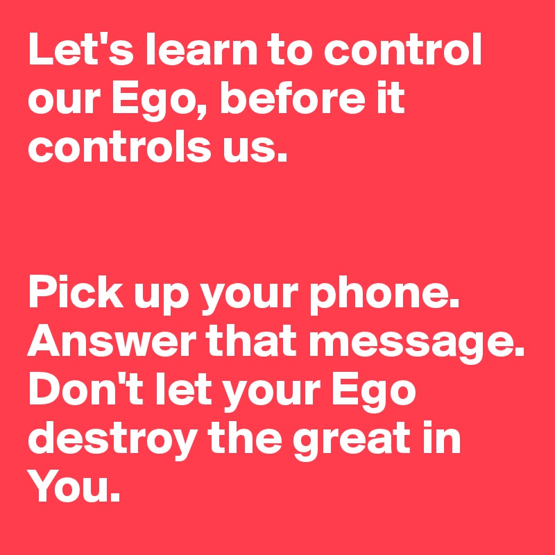 Let S Learn To Control Our Ego Before It Controls Us Pick Up Your Phone Answer That Message Don T Let Your Ego Destroy The Great In You Post By Hamtam123 On Boldomatic