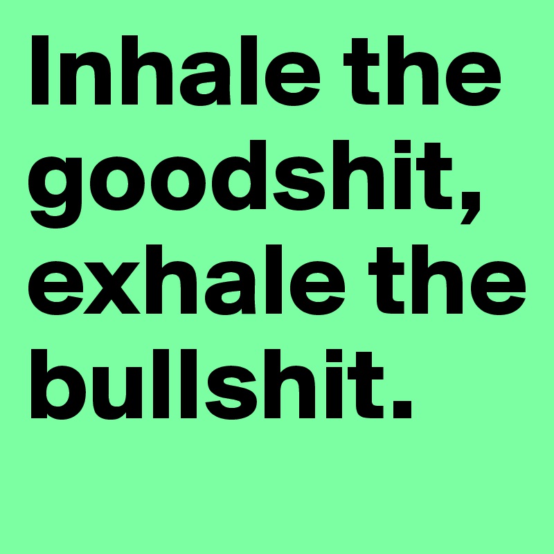 Inhale the    goodshit, exhale the bullshit. 