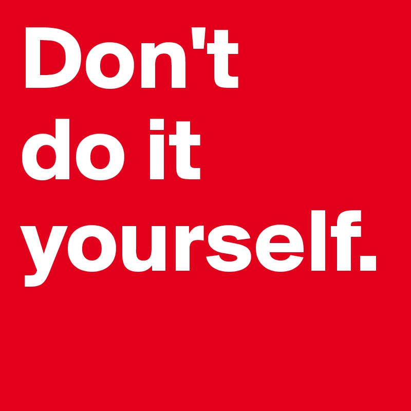 Don't
do it 
yourself. 
