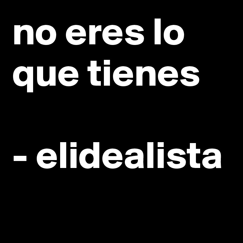 no eres lo que tienes

- elidealista
