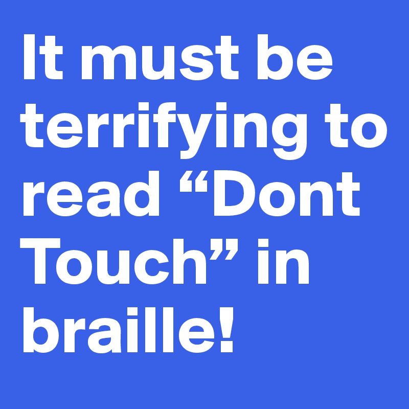 It must be terrifying to read “Dont Touch” in braille!