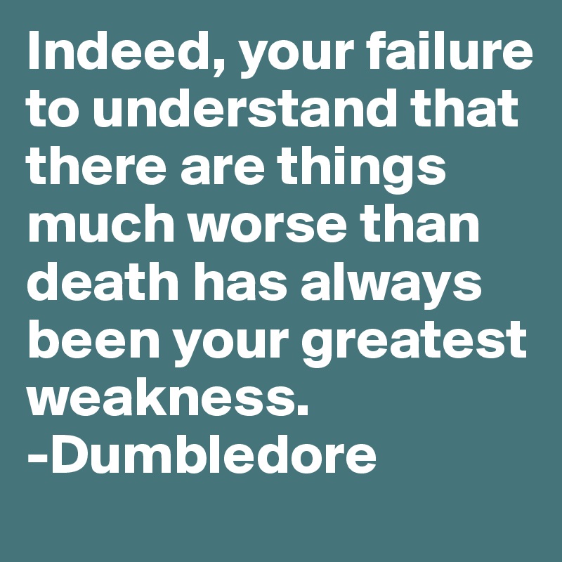 Indeed, your failure to understand that there are things much worse than death has always been your greatest weakness.
-Dumbledore