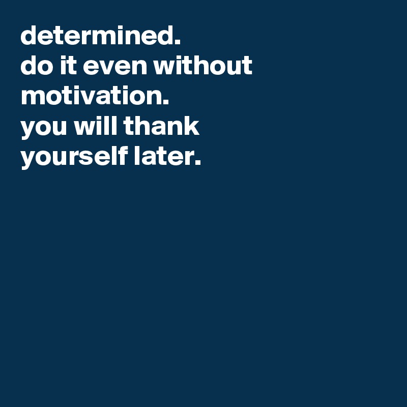 determined.
do it even without motivation.
you will thank 
yourself later.






