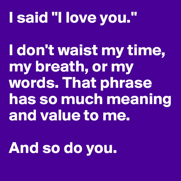 I said "I love you." 

I don't waist my time, my breath, or my words. That phrase has so much meaning and value to me. 

And so do you. 