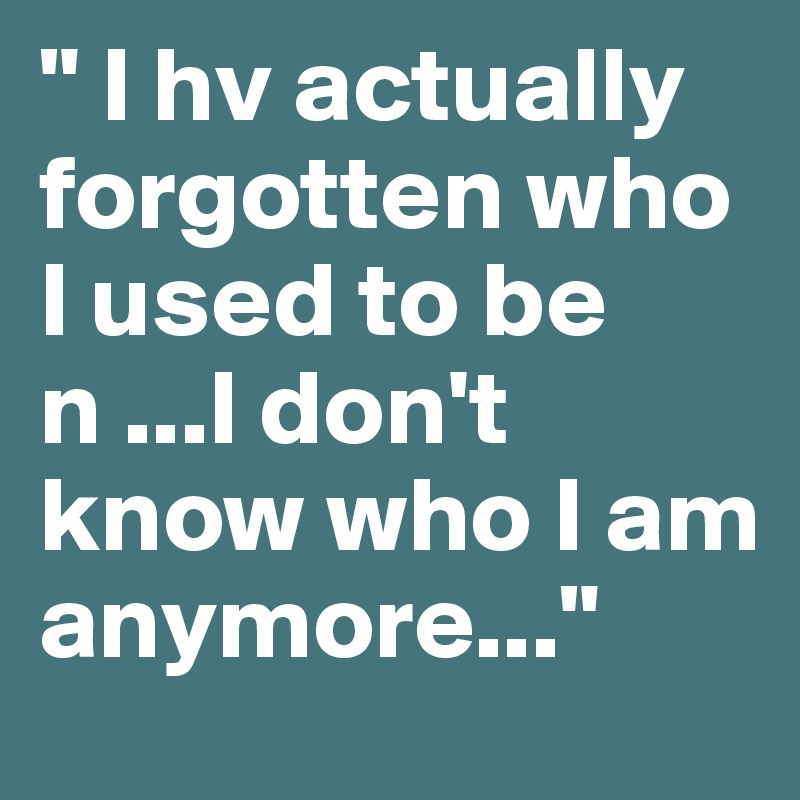 " I hv actually forgotten who I used to be n ...I don't know who I am anymore..."