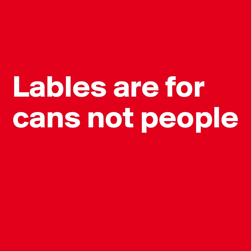 

Lables are for cans not people


