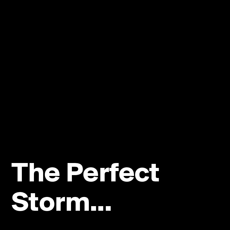 




The Perfect Storm...