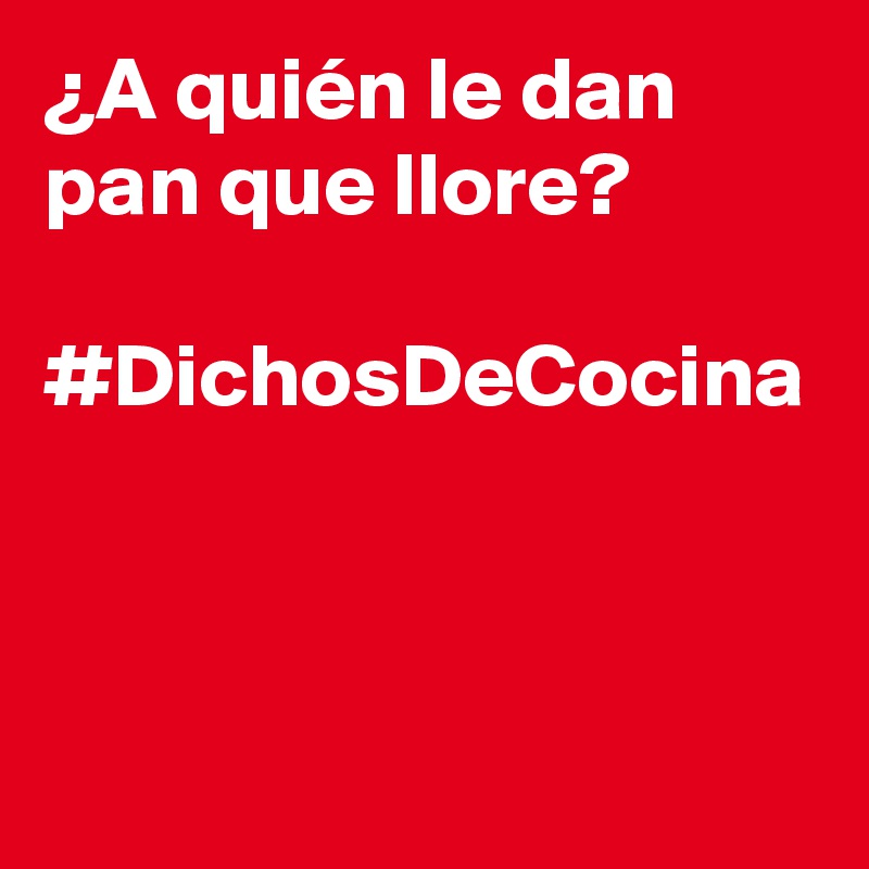 ¿A quién le dan pan que llore? #DichosDeCocina - Post by ElMantel on ...