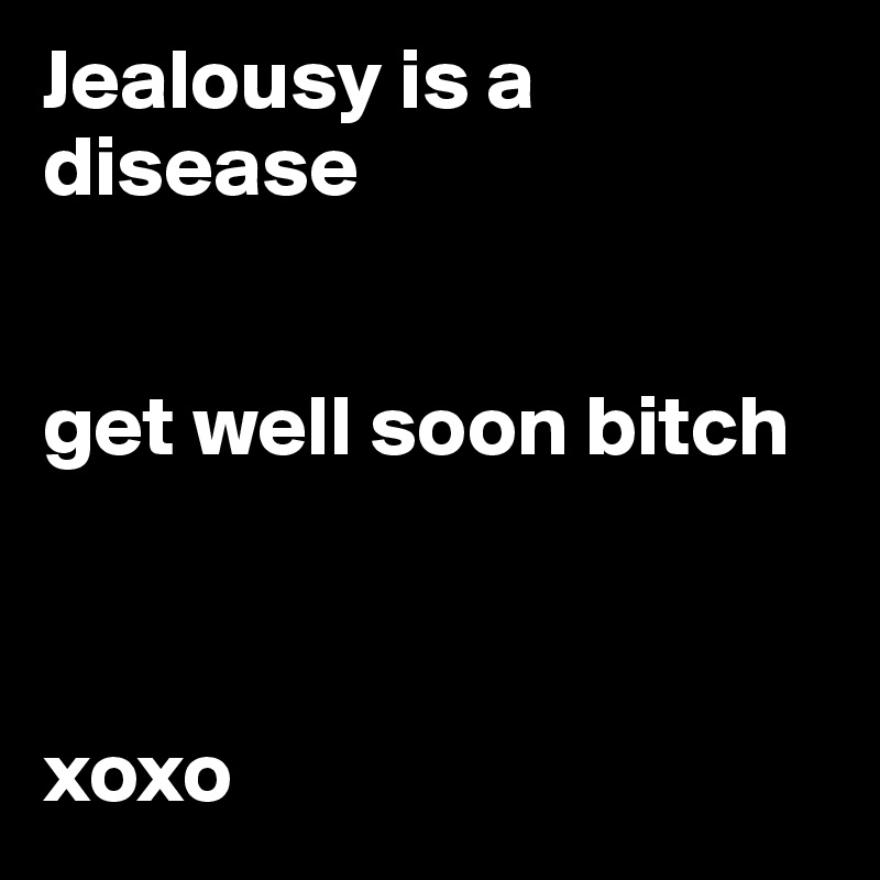 jealousy is a disease get well soon