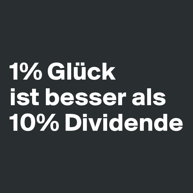 

1% Glück         ist besser als 
10% Dividende
