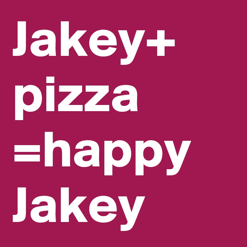 Jakey+ pizza =happy Jakey