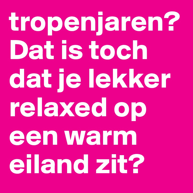 tropenjaren? Dat is toch dat je lekker relaxed op een warm eiland zit?