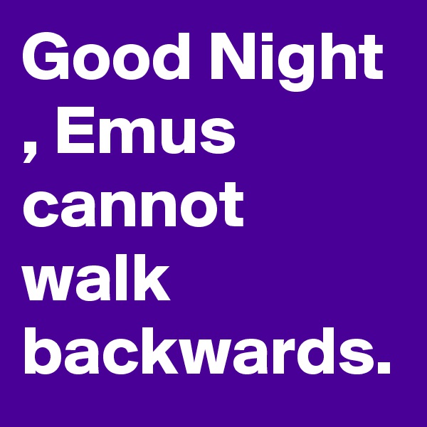 Good Night , Emus cannot walk backwards.