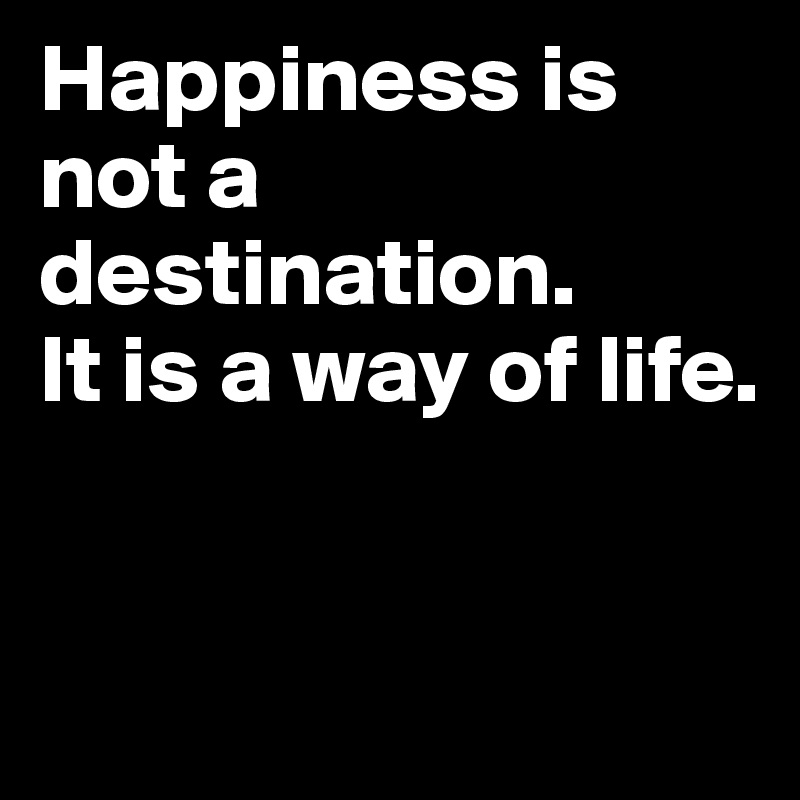 Happiness is not a destination. 
It is a way of life. 


