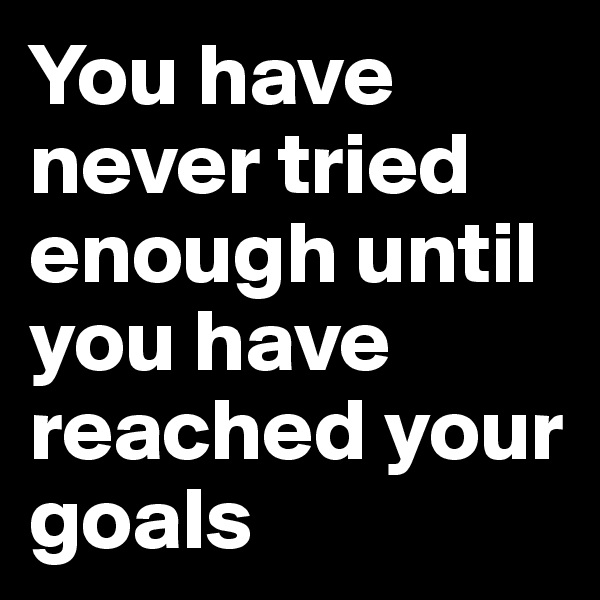 You have never tried enough until you have reached your goals 