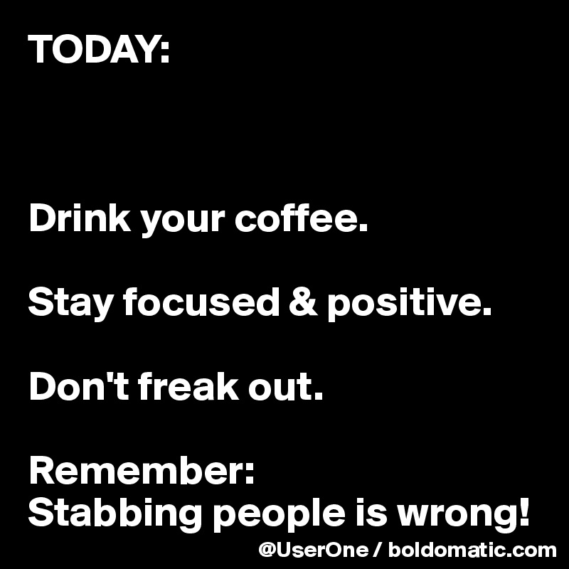 TODAY:



Drink your coffee.

Stay focused & positive.

Don't freak out.

Remember:
Stabbing people is wrong!