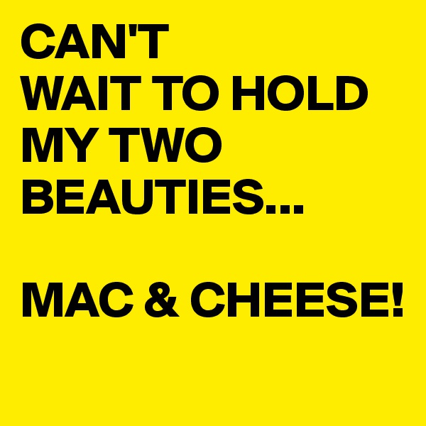 CAN'T
WAIT TO HOLD MY TWO BEAUTIES...

MAC & CHEESE!
