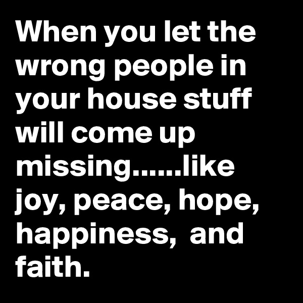 When you let the wrong people in your house stuff will come up missing......like joy, peace, hope,  happiness,  and faith. 