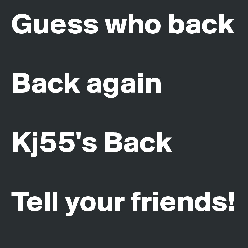 Guess who back

Back again

Kj55's Back

Tell your friends!