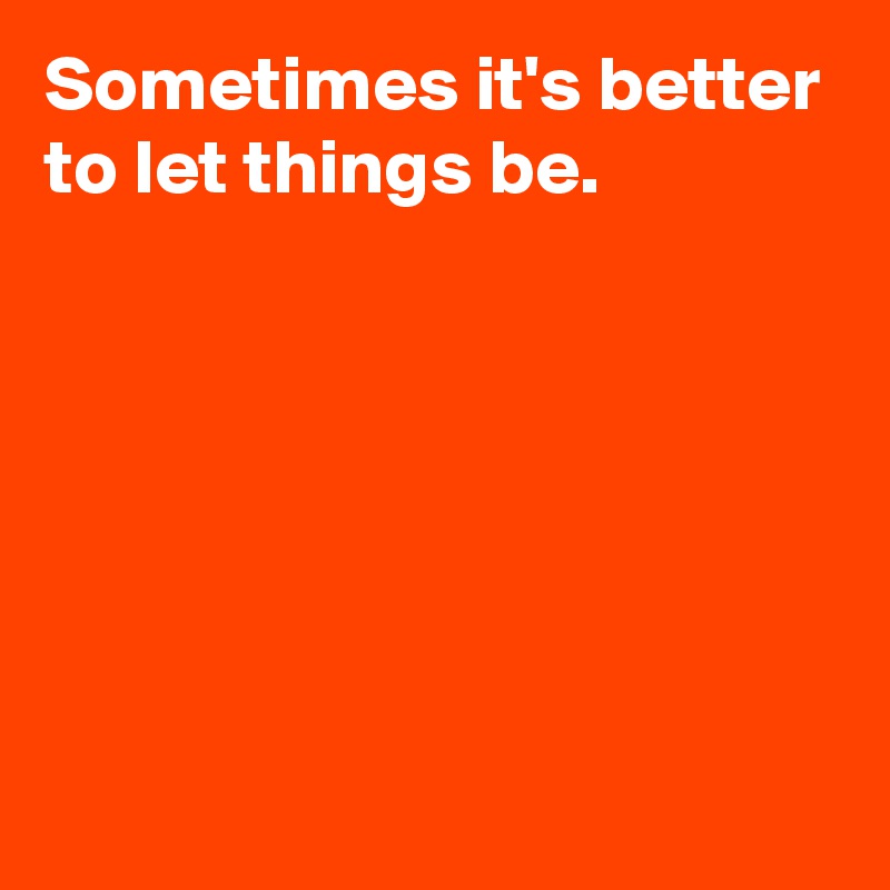 Sometimes it's better to let things be.






