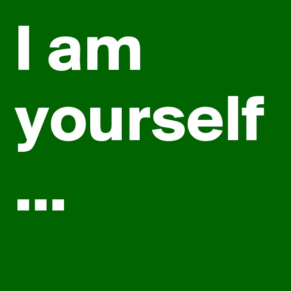 I am yourself ...