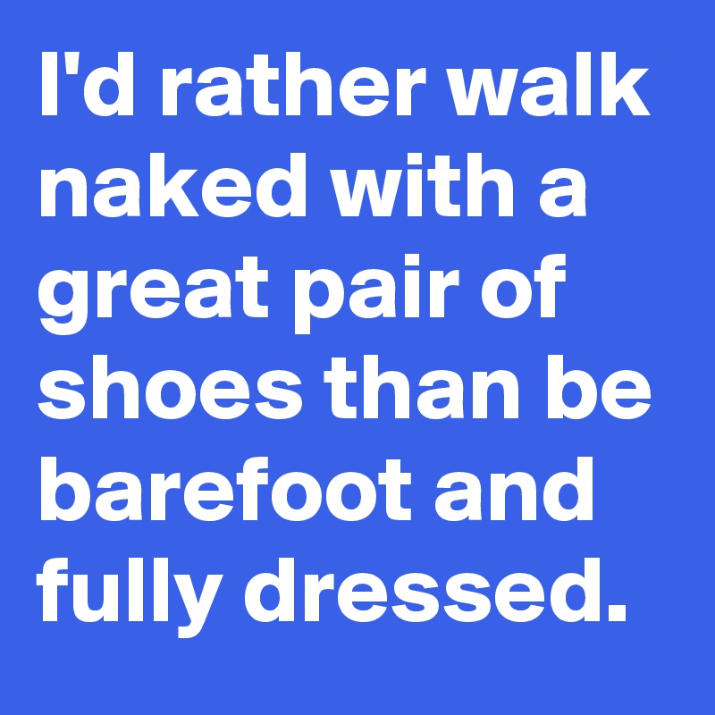 I'd rather walk naked with a great pair of shoes than be barefoot and fully dressed.