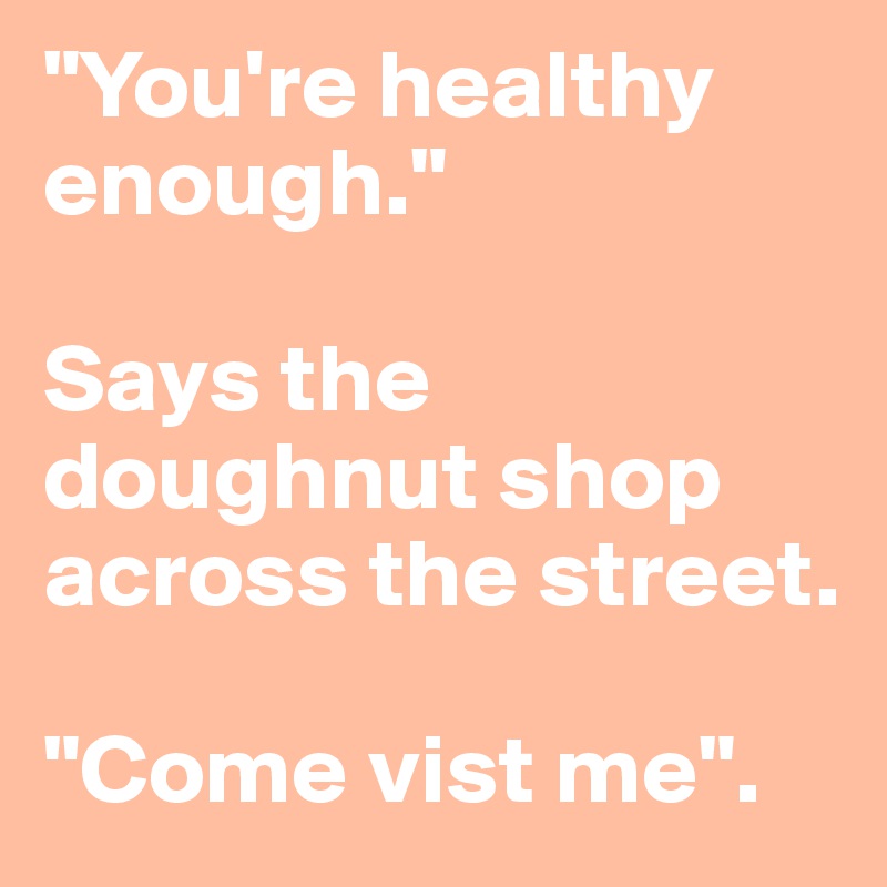 "You're healthy enough."

Says the doughnut shop across the street.

"Come vist me".