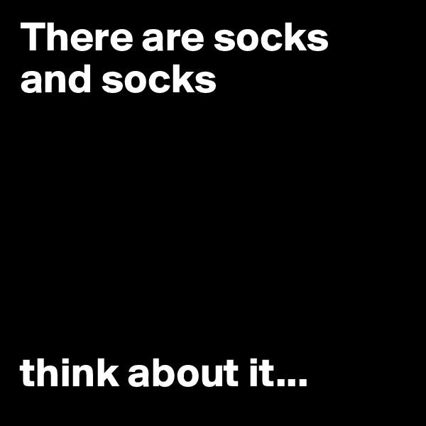 There are socks and socks






think about it...