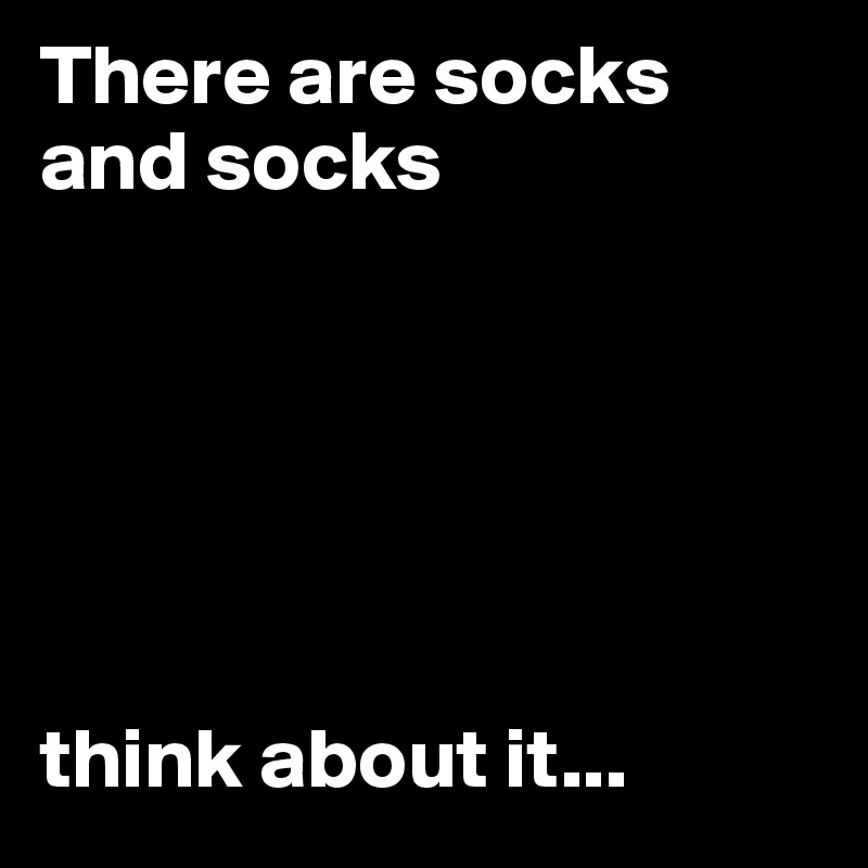 There are socks and socks






think about it...