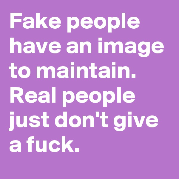 Fake people have an image to maintain.  Real people just don't give a fuck.