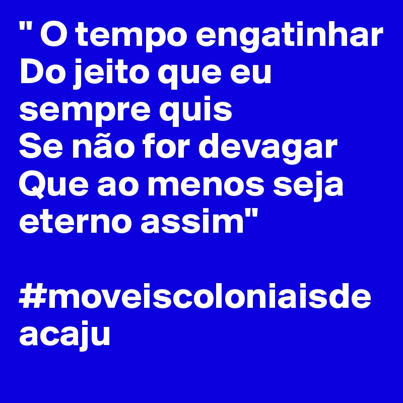 " O tempo engatinhar
Do jeito que eu sempre quis
Se não for devagar
Que ao menos seja eterno assim"
 #moveiscoloniaisdeacaju