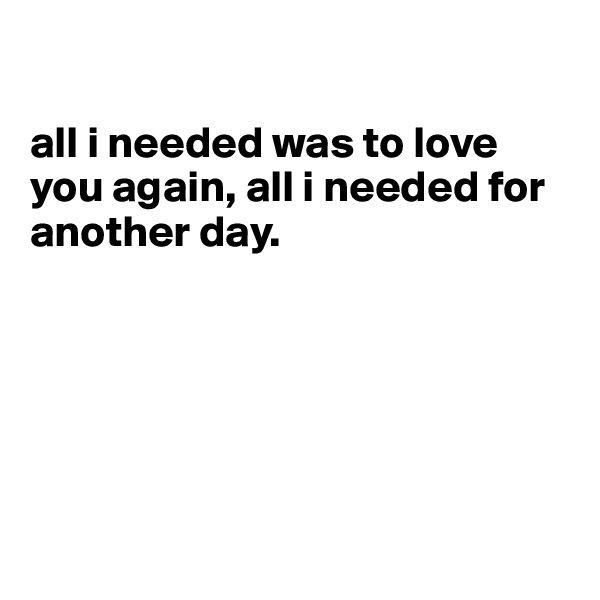 

all i needed was to love you again, all i needed for another day.






