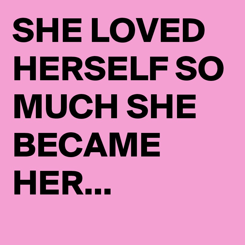 SHE LOVED HERSELF SO MUCH SHE BECAME HER...