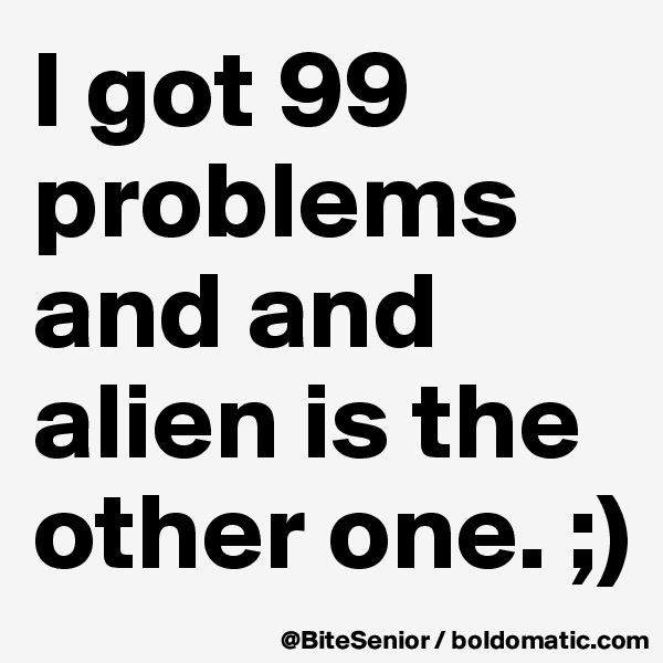 I got 99 problems and and alien is the other one. ;)