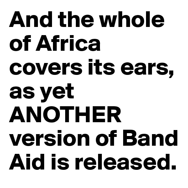 And the whole of Africa covers its ears, as yet ANOTHER version of Band Aid is released. 