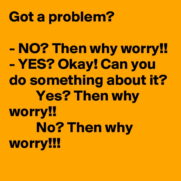 Got a problem?

- NO? Then why worry!!
- YES? Okay! Can you do something about it? 
         Yes? Then why  worry!!
         No? Then why worry!!! 
